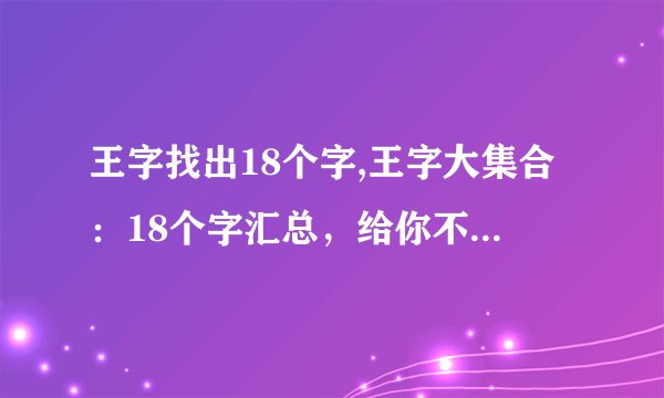 王字找出18个字,王字大集合：18个字汇总，给你不一样的感受