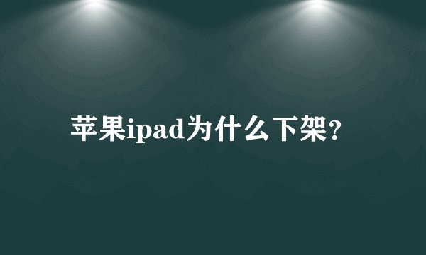苹果ipad为什么下架？