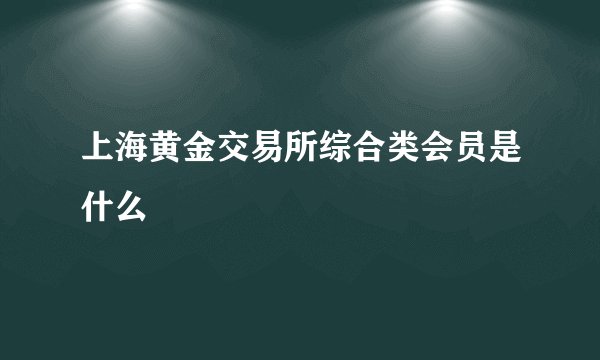 上海黄金交易所综合类会员是什么