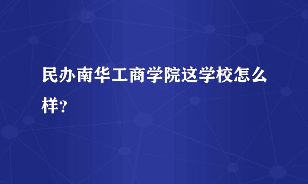 民办南华工商学院这学校怎么样？