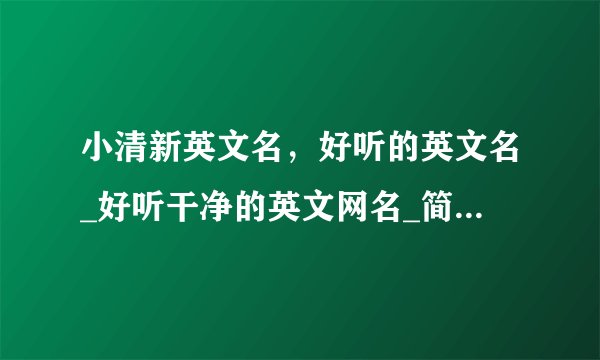 小清新英文名，好听的英文名_好听干净的英文网名_简单干净的英文网名