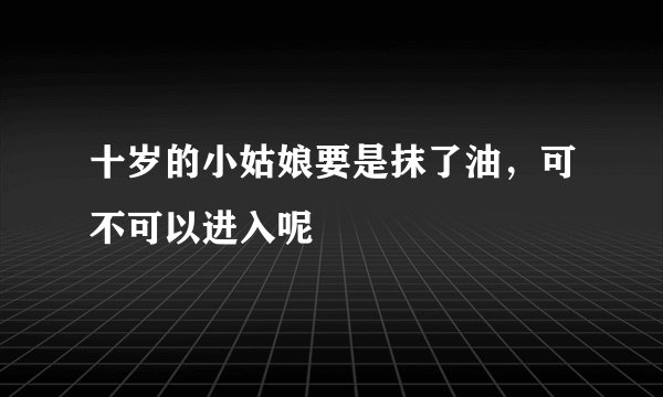 十岁的小姑娘要是抹了油，可不可以进入呢