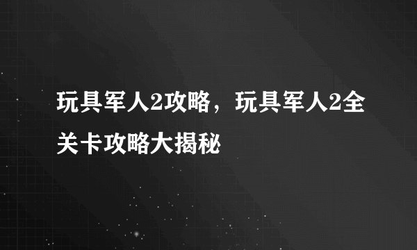 玩具军人2攻略,玩具军人2全关卡攻略大揭秘