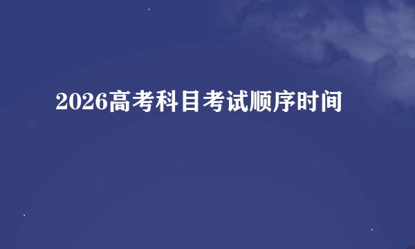 2026高考科目考试顺序时间