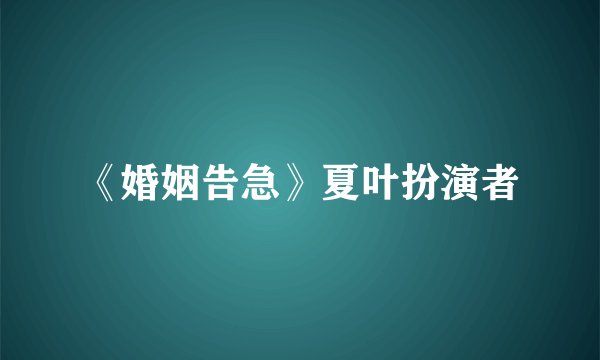 《婚姻告急》夏叶扮演者