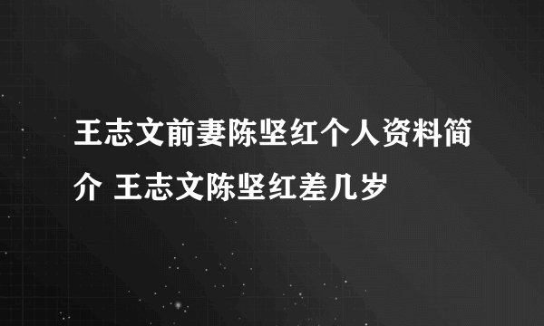 王志文前妻陈坚红个人资料简介 王志文陈坚红差几岁