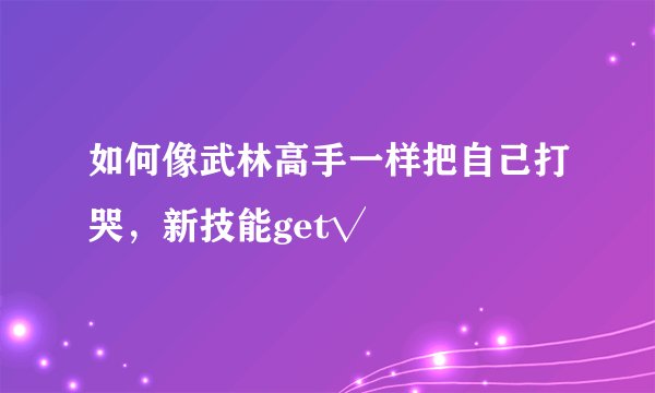 如何像武林高手一样把自己打哭,新技能get√
