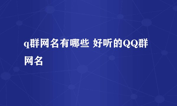 q群网名有哪些 好听的QQ群网名