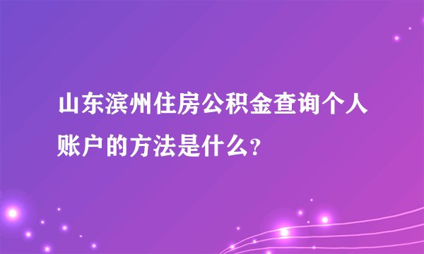 山东滨州住房公积金查询个人账户的方法是什么？