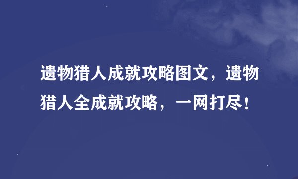 遗物猎人成就攻略图文，遗物猎人全成就攻略，一网打尽！