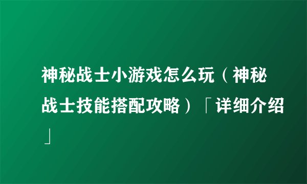 神秘战士小游戏怎么玩（神秘战士技能搭配攻略）「详细介绍」