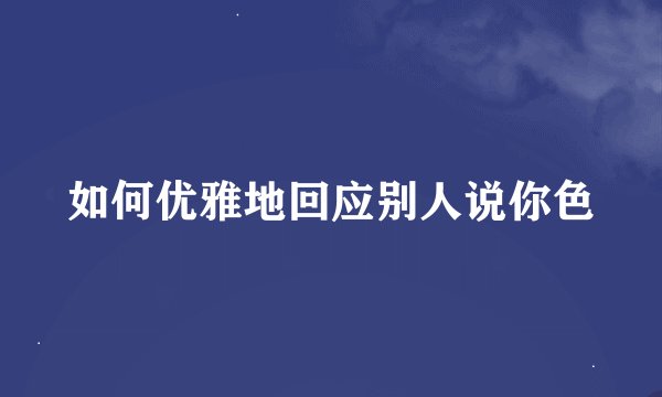 如何优雅地回应别人说你色
