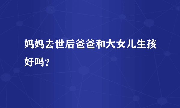 妈妈去世后爸爸和大女儿生孩好吗？