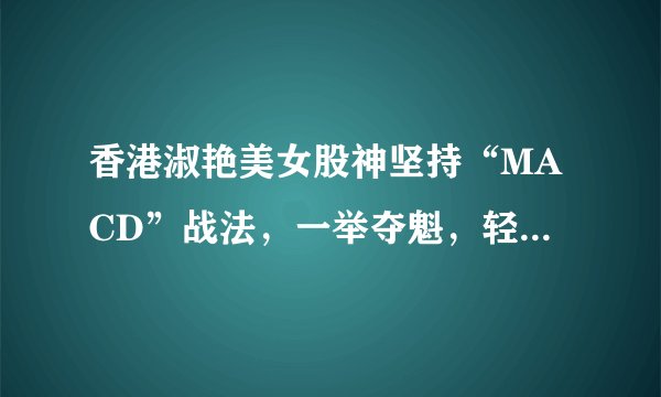 香港淑艳美女股神坚持“MACD”战法，一举夺魁，轻松挤入富翁区！