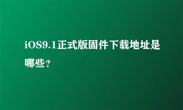 iOS9.1正式版固件下载地址是哪些？