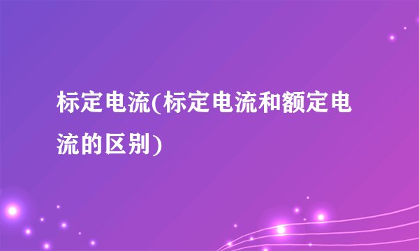 标定电流(标定电流和额定电流的区别)