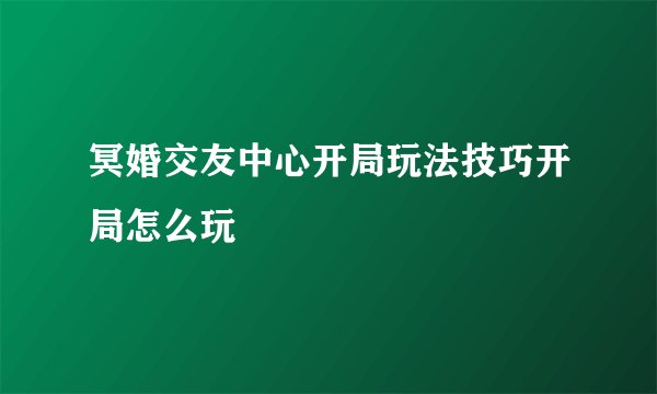 冥婚交友中心开局玩法技巧开局怎么玩