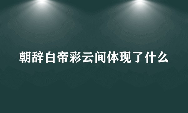 朝辞白帝彩云间体现了什么
