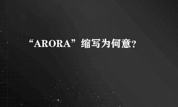 “ARORA”缩写为何意？