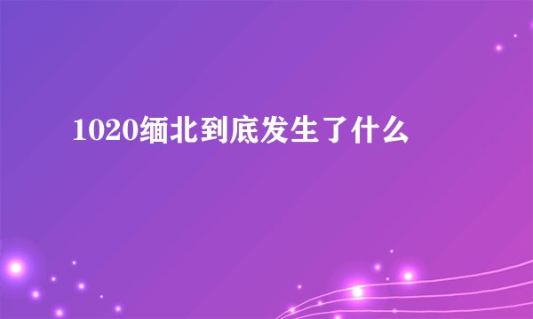 1020缅北到底发生了什么