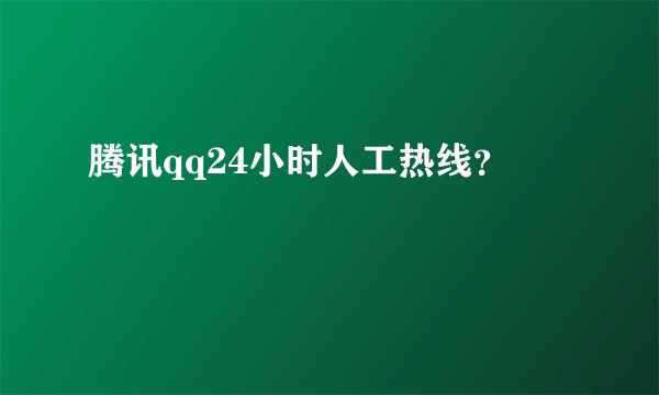 腾讯qq24小时人工热线？