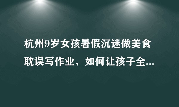 杭州9岁女孩暑假沉迷做美食耽误写作业，如何让孩子全面发展？