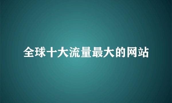 全球十大流量最大的网站