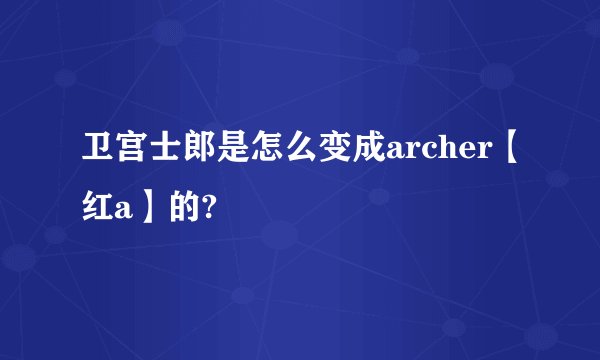 卫宫士郎是怎么变成archer【红a】的?