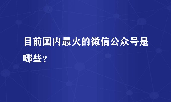 目前国内最火的微信公众号是哪些？