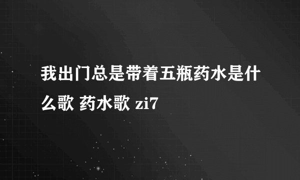 我出门总是带着五瓶药水是什么歌 药水歌 zi7