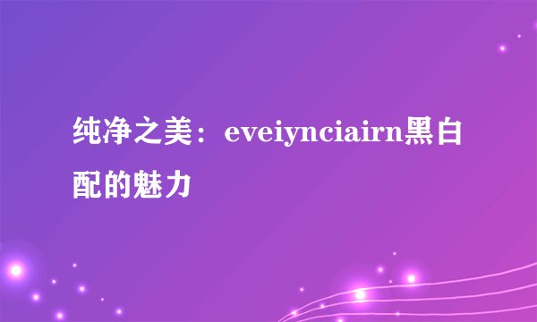 纯净之美:eveiynciairn黑白配的魅力