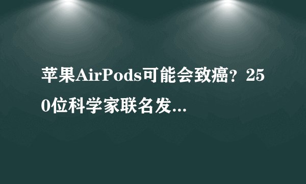 苹果AirPods可能会致癌？250位科学家联名发出警告！