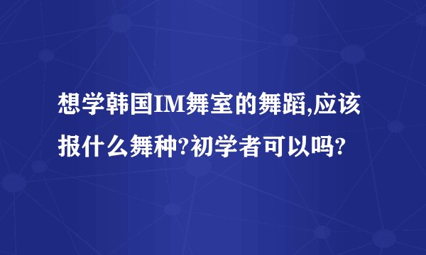 想学韩国IM舞室的舞蹈,应该报什么舞种?初学者可以吗?