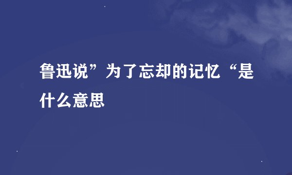 鲁迅说”为了忘却的记忆“是什么意思