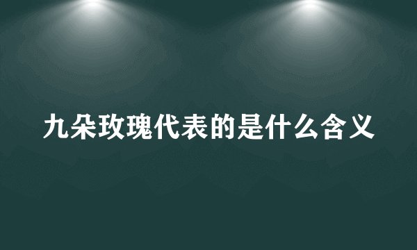 九朵玫瑰代表的是什么含义