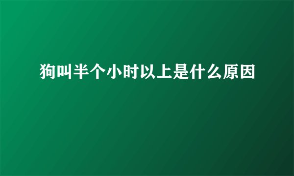 狗叫半个小时以上是什么原因