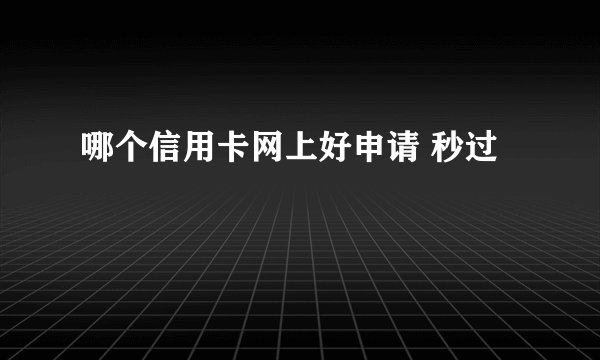 哪个信用卡网上好申请 秒过