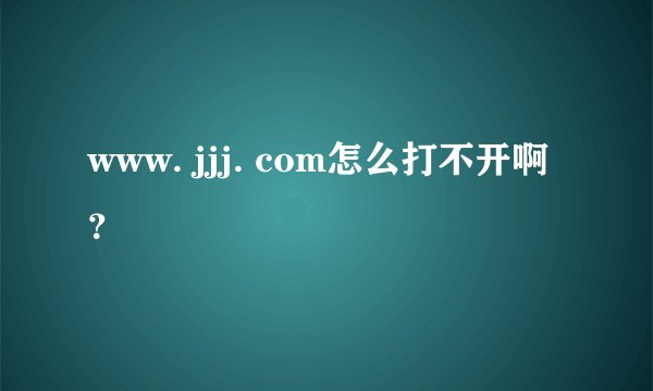 www. jjj. com怎么打不开啊？