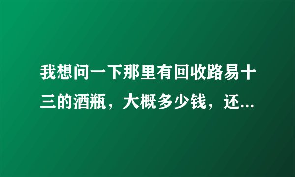 我想问一下那里有回收路易十三的酒瓶，大概多少钱，还有联系方式。谢谢