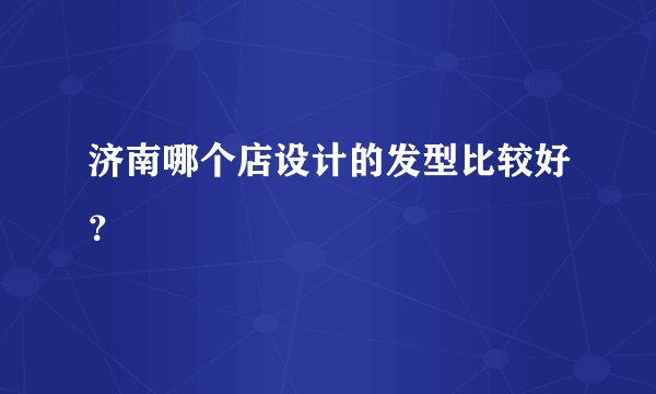 济南哪个店设计的发型比较好？
