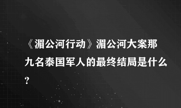 《湄公河行动》湄公河大案那九名泰国军人的最终结局是什么？