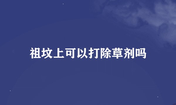 祖坟上可以打除草剂吗