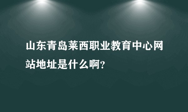 山东青岛莱西职业教育中心网站地址是什么啊？
