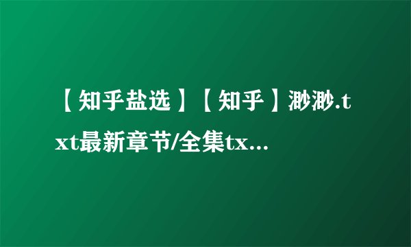 【知乎盐选】【知乎】渺渺.txt最新章节/全集txt免费下载