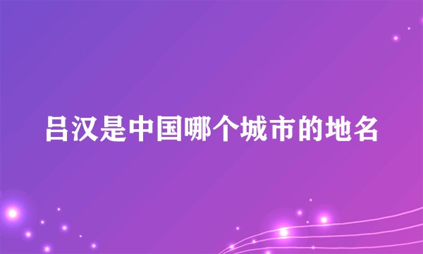 吕汉是中国哪个城市的地名