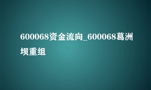 600068资金流向_600068葛洲坝重组