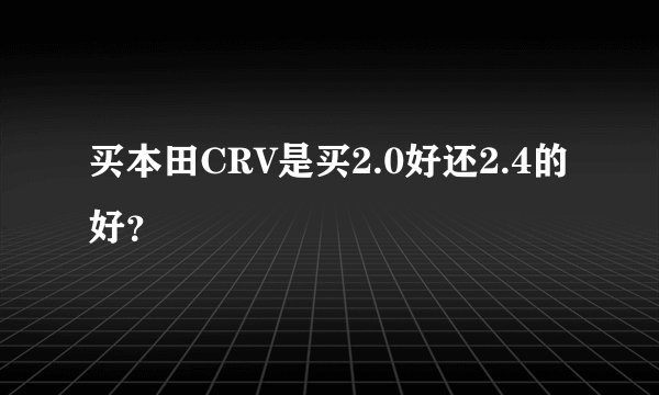 买本田CRV是买2.0好还2.4的好？