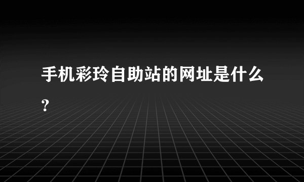 手机彩玲自助站的网址是什么？
