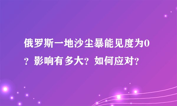 俄罗斯一地沙尘暴能见度为0？影响有多大？如何应对？