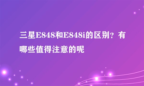 三星E848和E848i的区别？有哪些值得注意的呢